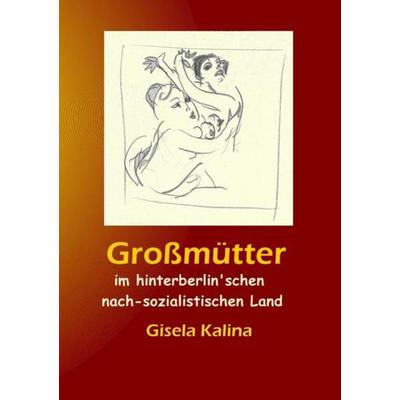 Großmütter im hinterberlin'schen nach-sozialistischen Land, Taschenbuch von Gisela Kalina, Epubli, 978-3-7485-4511-8