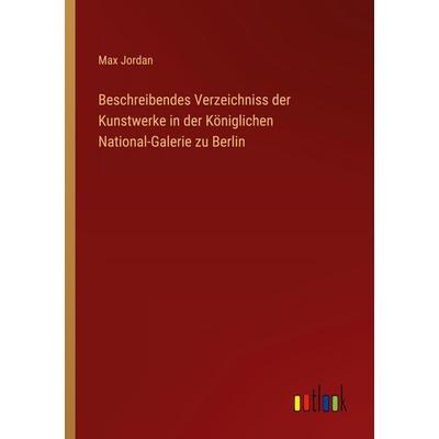 Beschreibendes Verzeichniss der Kunstwerke in der Königlichen National-Galerie zu Berlin, Taschenbuch von Max Jordan, Outlook, 978-3-368-55242-8