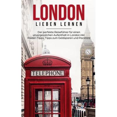 London lieben lernen: Der perfekte Reiseführer für einen unvergesslichen Aufenthalt in London inkl. Insider-Tipps, Tipps zum Geldsparen und Packliste,