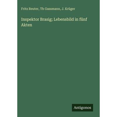 Inspektor Brasig; Lebensbild in fünf Akten, Gebundene Ausgabe von Fritz Reuter,Th Gassmann,J. Krüger, Antigonos Verlag, 978-3-386-39003-3