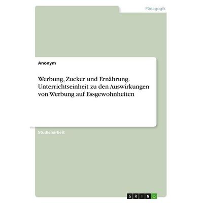 Werbung, Zucker und Ernährung. Unterrichtseinheit zu den Auswirkungen von Werbung auf Essgewohnheiten, Taschenbuch von Anonymous, GRIN,