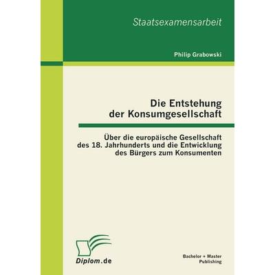 Die Entstehung der Konsumgesellschaft: Über die europäische Gesellschaft des 18. Jahrhunderts und die Entwicklung des Bürgers zum Konsumenten,