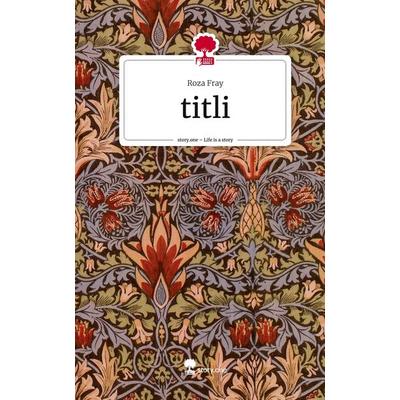 Titli. Life is a Story - story.one, Gebundene Ausgabe von Roza Fray, Storylution, 978-3-7115-5714-8