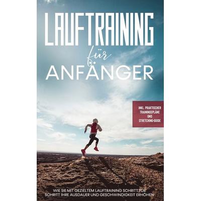 Lauftraining für Anfänger: Wie Sie mit gezieltem Lauftraining Schritt für Schritt Ihre Ausdauer und Geschwindigkeit erhöhen - inkl. praktischer