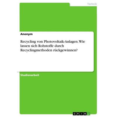 Recycling von Photovoltaik-Anlagen. Wie lassen sich Rohstoffe durch Recyclingmethoden rückgewinnen?, Taschenbuch von Anonymous, GRIN,