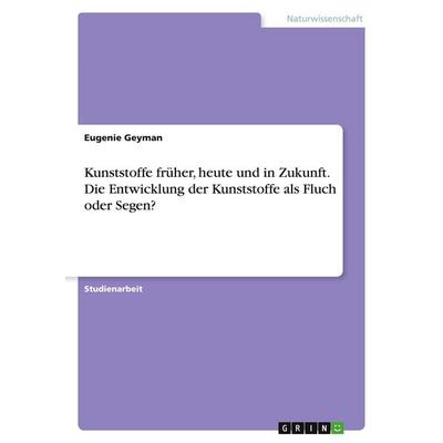Kunststoffe früher, heute und in Zukunft. Die Entwicklung der Kunststoffe als Fluch oder Segen?, Taschenbuch von Eugenie Geyman, GRIN,