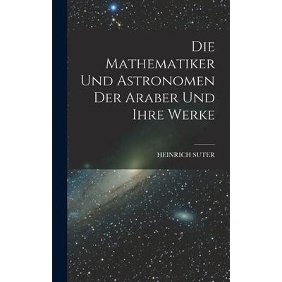 Die Mathematiker Und Astronomen Der Araber Und Ihre Werke, Gebundene Ausgabe von Heinrich Suter, Legare Street Press, 978-1-01-845318-7