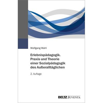 Erlebnispädagogik. Praxis und Theorie einer Sozialpädagogik des Außeralltäglichen, Taschenbuch von Wolfgang Wahl, Juventa Verlag ein Imprint der Beltz
