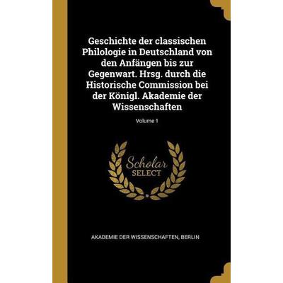 Geschichte Der Classischen Philologie in Deutschland Von Den Anfängen Bis Zur Gegenwart. Hrsg. Durch Die Historische Commission Bei Der Königl.