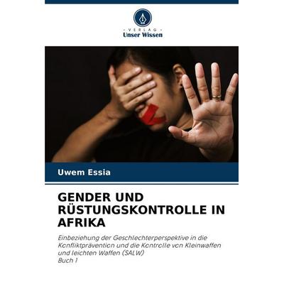 Gender und Rüstungskontrolle in Afrika, Taschenbuch von Uwem Essia, Verlag Unser Wissen, 978-620-7-18955-7