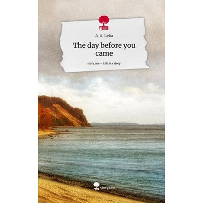 The day before you came. Life is a Story - story.one, Gebundene Ausgabe von A. A. Leka, Story.one publishing, 978-3-7108-9297-4
