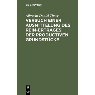 Versuch einer Ausmittelung des Rein-Ertrages der productiven Grundstücke, Gebundene Ausgabe von Albrecht Daniel Thaer, De Gruyter, 978-3-11-112008-9