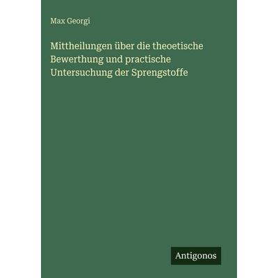 Mittheilungen über die theoetische Bewerthung und practische Untersuchung der Sprengstoffe, Gebundene Ausgabe von Max Georgi, Antigonos Verlag,