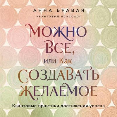 Mozhno vse, ili Kak sozdavat zhelaemoe. Kvantovye praktiki dostizheniya uspeha - Anna Bravaya, Audio, 9785042268328