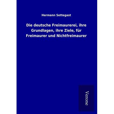 Die deutsche Freimaurerei, ihre Grundlagen, ihre Ziele, für Freimaurer und Nichtfreimaurer, Gebundene Ausgabe von Hermann Settegast, BoD - Books on