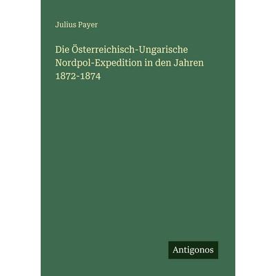 Die Österreichisch-Ungarische Nordpol-Expedition in den Jahren 1872-1874, Taschenbuch von Julius Payer, Antigonos Verlag, 978-3-386-45482-7