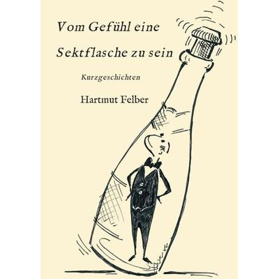 Vom Gefühl eine Sektflasche zu sein, Taschenbuch von Hartmut Felber, Tredition, 978-3-7469-9280-8