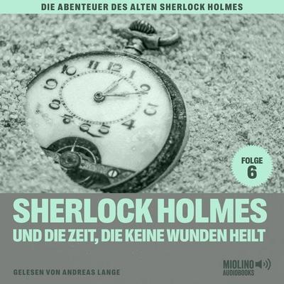 Sherlock Holmes und die Zeit, die keine Wunden heilt (Die Abenteuer des alten Sherlock Holmes, Folge 6) - Charles Fraser,Arthur Conan Doyle, Audio,