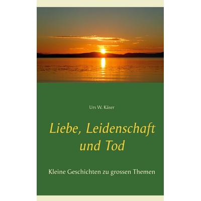Liebe, Leidenschaft und Tod, Taschenbuch von Urs W. Käser, BoD – Books on Demand, 978-3-7534-0603-9
