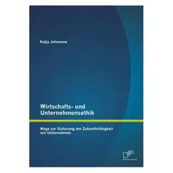 Wirtschafts- und Unternehmensethik: Wege zur Sicherung der Zukunftsfähigkeit von Unternehmen, Fachbücher von Katja Jefremow