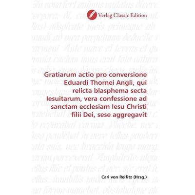 Gratiarum actio pro conversione Eduardi Thornei Angli, qui relicta blasphema secta Iesuitarum, vera confessione ad sanctam ecclesiam Iesu Christi
