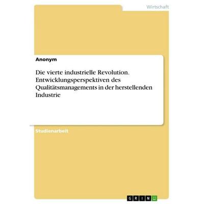 Die vierte industrielle Revolution. Entwicklungsperspektiven des Qualitätsmanagements in der herstellenden Industrie, Taschenbuch von Anonymous, GRIN,