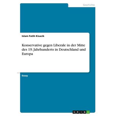 Konservative gegen Liberale in der Mitte des 19. Jahrhunderts in Deutschland und Europa, Taschenbuch von Islam Fatih Kisacik, GRIN, 978-3-640-51492-2