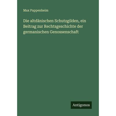 Die altdänischen Schutzgilden, ein Beitrag zur Rechtsgeschichte der germanischen Genossenschaft, Taschenbuch von Max Pappenheim, Antigonos Verlag,