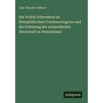 Die Politik Schwedens im Westphälischen Friedenscongress und die Gründung der schwedischen Herrschaft in Deutschland, Gebundene Ausgabe von Clas