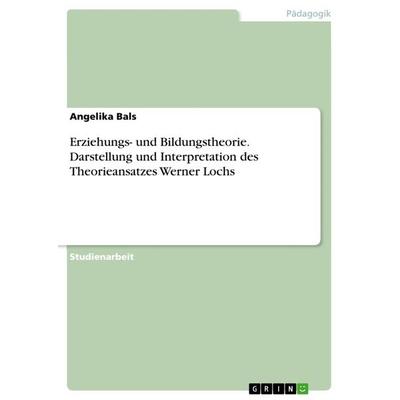 Erziehungs- und Bildungstheorie. Darstellung und Interpretation des Theorieansatzes Werner Lochs, Taschenbuch von Angelika Bals, GRIN,