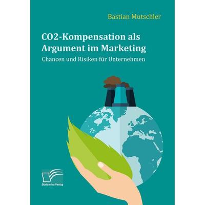 CO2-Kompensation als Argument im Marketing. Chancen und Risiken für Unternehmen, Taschenbuch von Bastian Mutschler, Diplomica Verlag GmbH,