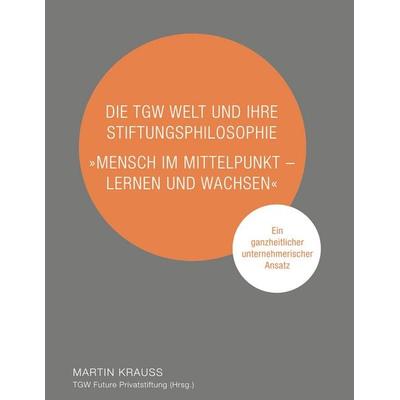 Die TGW Welt und ihre Stiftungsphilosophie. 'Mensch im Mittelpunkt – lernen und wachsen'; Gebundene Ausgabe von Martin Krauss, BoD – Books on Demand,