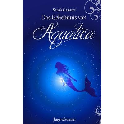 Das Geheimnis von Aquatica, Taschenbuch von Sarah Gaspers, BoD – Books on Demand, 978-3-7386-0464-1