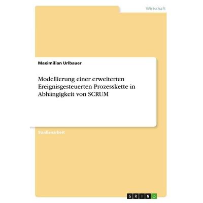 Modellierung einer erweiterten Ereignisgesteuerten Prozesskette in Abhängigkeit von SCRUM, Taschenbuch von Maximilian Urlbauer, GRIN,