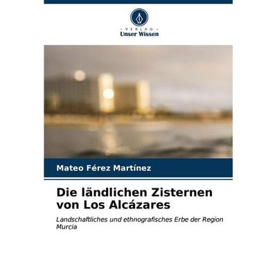 Die ländlichen Zisternen von Los Alcázares, Taschenbuch von Mateo Férez Martínez, Verlag Unser Wissen, 978-620-6-68305-6