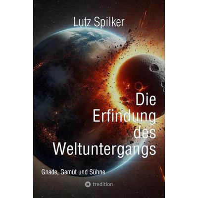 Die Erfindung des Weltuntergangs, Taschenbuch von Lutz Spilker, Tredition, 978-3-384-47568-8