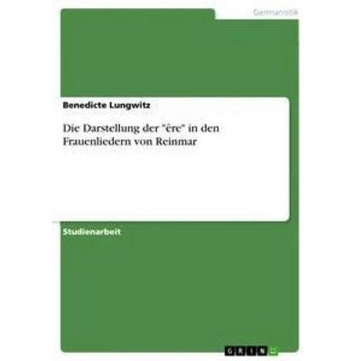 Die Darstellung der 'êre' in den Frauenliedern von Reinmar, Taschenbuch von Benedicte Lungwitz, GRIN, 978-3-668-92277-8