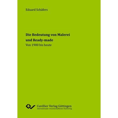 Die Bedeutung von Malerei und Ready-made. Von 1900 bis heute, Taschenbuch von Eduard Schäfers, Cuvillier Verlag, 978-3-95404-642-3