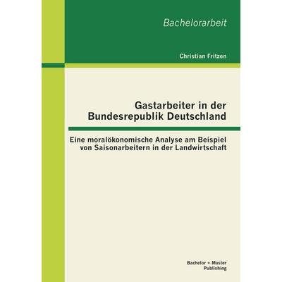 Gastarbeiter in der Bundesrepublik Deutschland: Eine moralökonomische Analyse am Beispiel von Saisonarbeitern in der Landwirtschaft, Taschenbuch von