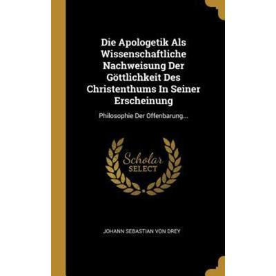 Die Apologetik ALS Wissenschaftliche Nachweisung Der Göttlichkeit Des Christenthums in Seiner Erscheinung: Philosophie Der Offenbarung..., Gebundene
