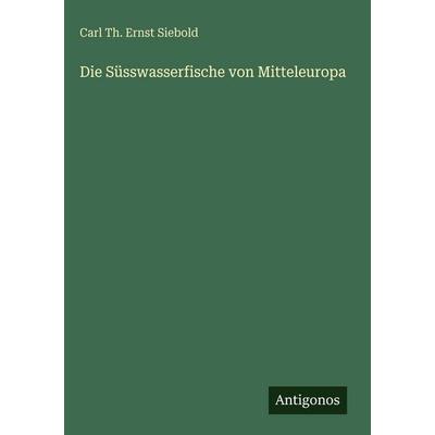 Die Süsswasserfische von Mitteleuropa, Gebundene Ausgabe von Carl Th. Ernst Siebold, Antigonos Verlag, 978-3-386-18698-8