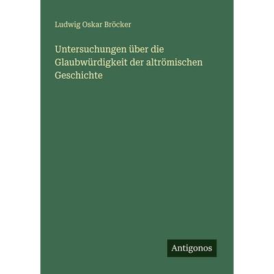 Untersuchungen über die Glaubwürdigkeit der altrömischen Geschichte, Taschenbuch von Ludwig Oskar Bröcker, Antigonos Verlag, 978-3-388-48252-1