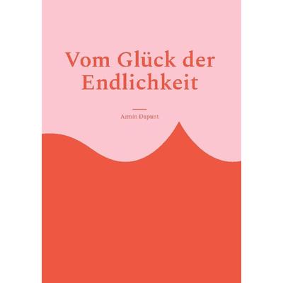 Vom Glück der Endlichkeit, Gebundene Ausgabe von Armin Dapunt, BoD – Books on Demand, 978-3-7578-0781-8