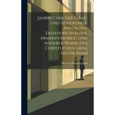Jahrbücher Der Straf- Und Besserungs-Anstalten, Erziehungshäuser, Armenfürsorge, Und Anderer Werke Der Christlichen Liebe, Erster Band, Gebundene