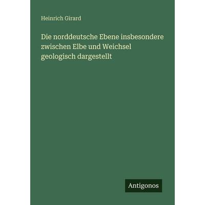 Die norddeutsche Ebene insbesondere zwischen Elbe und Weichsel geologisch dargestellt, Taschenbuch von Heinrich Girard, Antigonos Verlag,