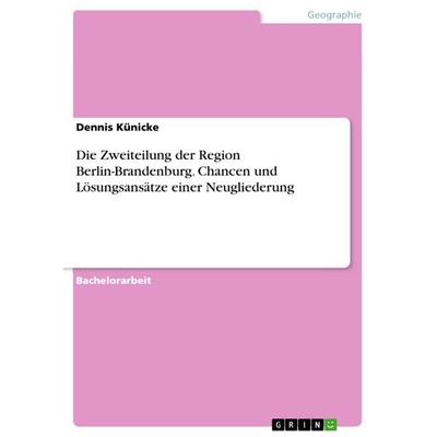 Die Zweiteilung der Region Berlin-Brandenburg. Chancen und Lösungsansätze einer Neugliederung, Taschenbuch von Dennis Künicke, GRIN, 978-3-668-66812-6
