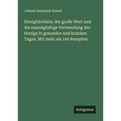 Honigbüchlein: der große Wert und die mannigfaltige Verwendung des Honigs in gesunden und kranken Tagen. Mit mehr als 100 Rezepten, Taschenbuch von