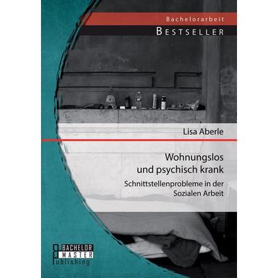 Wohnungslos und psychisch krank: Schnittstellenprobleme in der Sozialen Arbeit, Taschenbuch von Lisa Aberle, Bachelor + Master Publishing,
