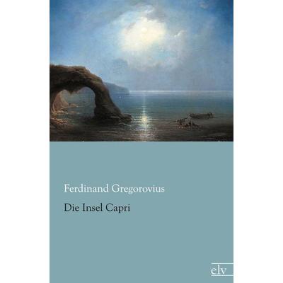 Die Insel Capri, Taschenbuch von Ferdinand Gregorovius, Europäischer Literaturverlag, 978-3-86267-616-3