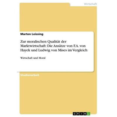 Zur moralischen Qualität der Marktwirtschaft: Die Ansätze von F.A. von Hayek und Ludwig von Mises im Vergleich, Taschenbuch von Marten Leissing, GRIN,